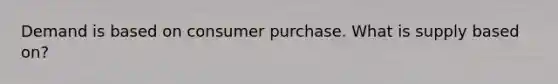 Demand is based on consumer purchase. What is supply based on?