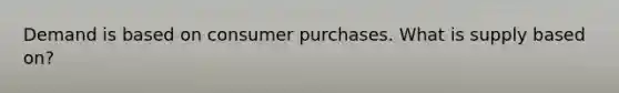 Demand is based on consumer purchases. What is supply based on?