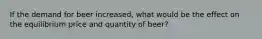 If the demand for beer increased, what would be the effect on the equilibrium price and quantity of beer?