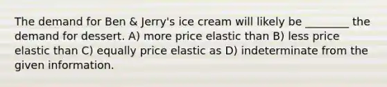 The demand for Ben & Jerry's ice cream will likely be ________ the demand for dessert. A) more price elastic than B) less price elastic than C) equally price elastic as D) indeterminate from the given information.