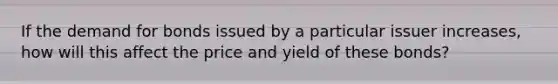 If the demand for bonds issued by a particular issuer increases, how will this affect the price and yield of these bonds?