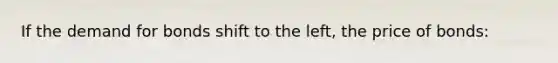 If the demand for bonds shift to the left, the price of bonds: