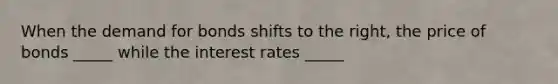 When the demand for bonds shifts to the right, the price of bonds _____ while the interest rates _____