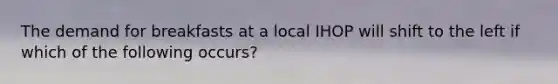 The demand for breakfasts at a local IHOP will shift to the left if which of the following occurs?