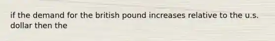 if the demand for the british pound increases relative to the u.s. dollar then the