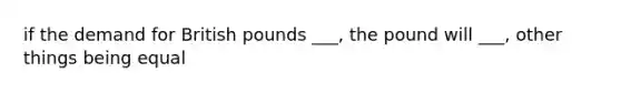 if the demand for British pounds ___, the pound will ___, other things being equal