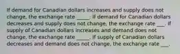 If demand for Canadian dollars increases and supply does not change, the exchange rate _____. If demand for Canadian dollars decreases and supply does not change, the exchange rate ___. If supply of Canadian dollars increases and demand does not change, the exchange rate _____. If supply of Canadian dollars decreases and demand does not change, the exchange rate ___.