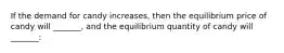 If the demand for candy increases, then the equilibrium price of candy will _______, and the equilibrium quantity of candy will _______: