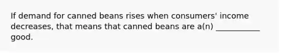 If demand for canned beans rises when consumers' income decreases, that means that canned beans are a(n) ___________ good.