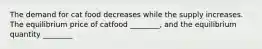 The demand for cat food decreases while the supply increases. The equilibrium price of catfood ________, and the equilibrium quantity ________