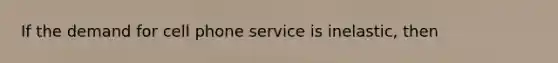 If the demand for cell phone service is​ inelastic, then