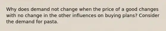 Why does demand not change when the price of a good changes with no change in the other influences on buying​ plans? Consider the demand for pasta.