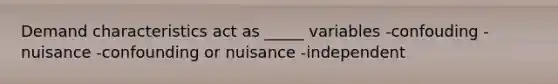 Demand characteristics act as _____ variables -confouding -nuisance -confounding or nuisance -independent