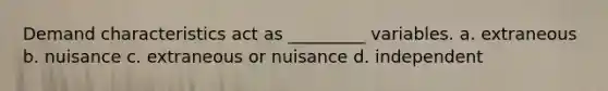 Demand characteristics act as _________ variables. a. extraneous b. nuisance c. extraneous or nuisance d. independent