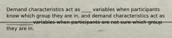 Demand characteristics act as ____ variables when participants know which group they are in, and demand characteristics act as ___________variables when participants are not sure which group they are in.