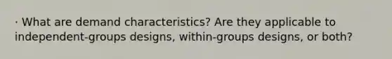 · What are demand characteristics? Are they applicable to independent-groups designs, within-groups designs, or both?