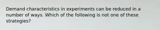 Demand characteristics in experiments can be reduced in a number of ways. Which of the following is not one of these strategies?