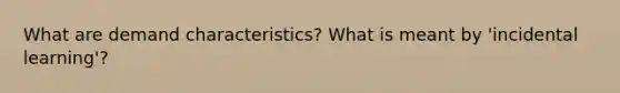 What are demand characteristics? What is meant by 'incidental learning'?