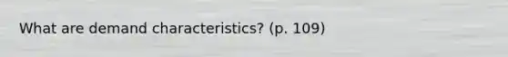 What are demand characteristics? (p. 109)