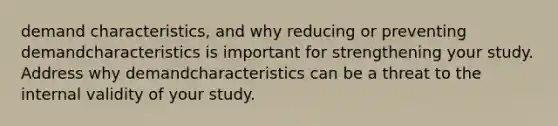 demand characteristics, and why reducing or preventing demandcharacteristics is important for strengthening your study. Address why demandcharacteristics can be a threat to the internal validity of your study.