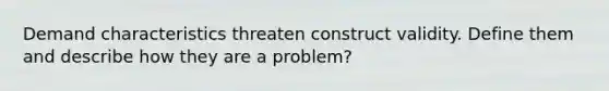 Demand characteristics threaten construct validity. Define them and describe how they are a problem?