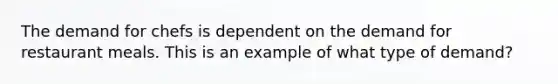 The demand for chefs is dependent on the demand for restaurant meals. This is an example of what type of demand?