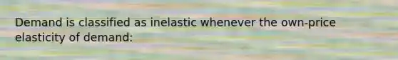 Demand is classified as inelastic whenever the own-price elasticity of demand: