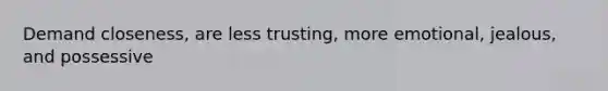 Demand closeness, are less trusting, more emotional, jealous, and possessive