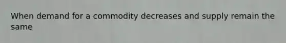 When demand for a commodity decreases and supply remain the same