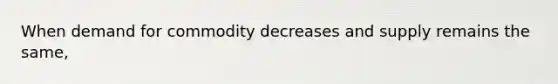 When demand for commodity decreases and supply remains the same,