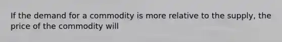 If the demand for a commodity is more relative to the supply, the price of the commodity will