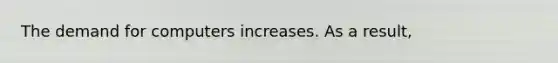 The demand for computers increases. As a result,