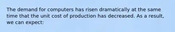 The demand for computers has risen dramatically at the same time that the unit cost of production has decreased. As a result, we can expect: