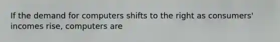 If the demand for computers shifts to the right as consumers' incomes rise, computers are