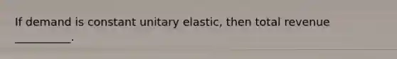 If demand is constant unitary elastic, then total revenue __________.