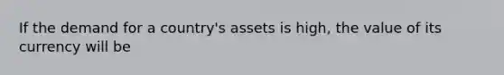 If the demand for a country's assets is high, the value of its currency will be