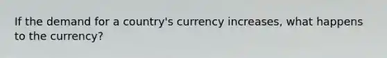 If the demand for a country's currency increases, what happens to the currency?