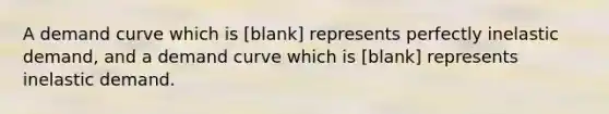 A demand curve which is [blank] represents perfectly inelastic demand, and a demand curve which is [blank] represents inelastic demand.