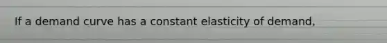 If a demand curve has a constant elasticity of demand,