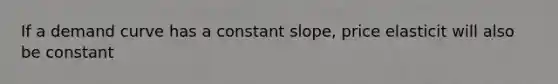 If a demand curve has a constant slope, price elasticit will also be constant