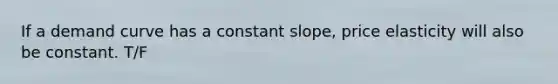 If a demand curve has a constant slope, price elasticity will also be constant. T/F