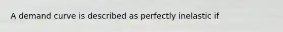 A demand curve is described as perfectly inelastic if