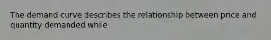 The demand curve describes the relationship between price and quantity demanded while