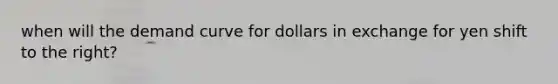 when will the demand curve for dollars in exchange for yen shift to the right?