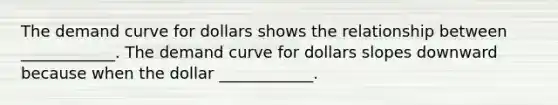 The demand curve for dollars shows the relationship between​ ____________. The demand curve for dollars slopes downward because when the dollar​ ____________.