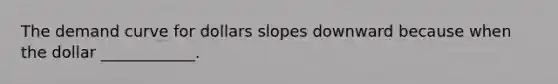 The demand curve for dollars slopes downward because when the dollar​ ____________.