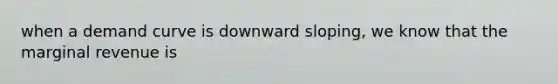 when a demand curve is downward sloping, we know that the marginal revenue is