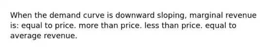 When the demand curve is downward sloping, marginal revenue is: equal to price. more than price. less than price. equal to average revenue.