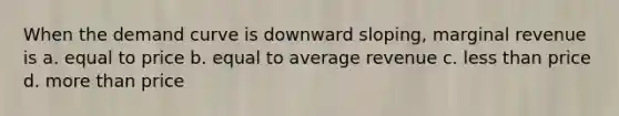 When the demand curve is downward sloping, marginal revenue is a. equal to price b. equal to average revenue c. less than price d. more than price