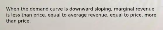 When the demand curve is downward sloping, marginal revenue is less than price. equal to average revenue. equal to price. more than price.